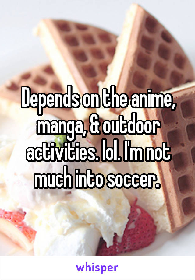 Depends on the anime, manga, & outdoor activities. lol. I'm not much into soccer. 