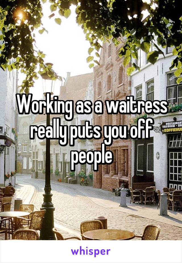 Working as a waitress really puts you off people