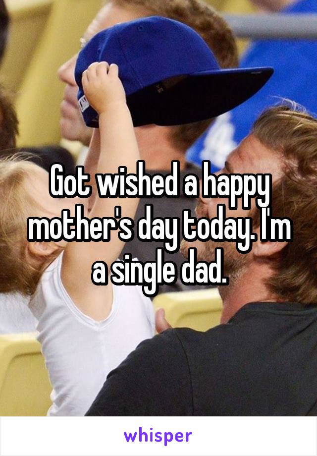 Got wished a happy mother's day today. I'm a single dad.