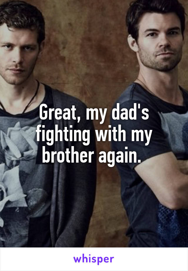 Great, my dad's fighting with my brother again. 