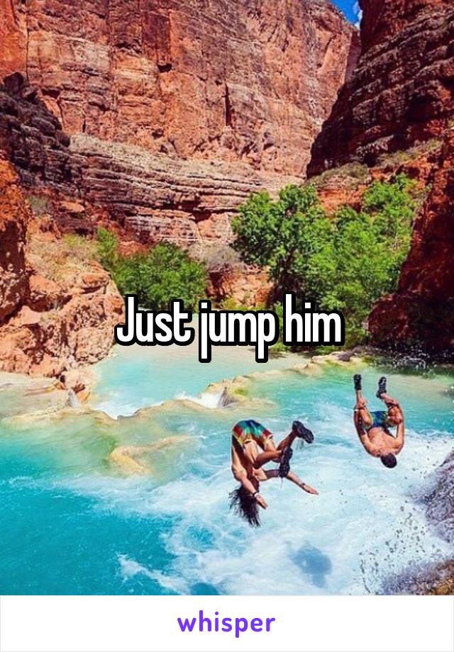 Just jump him