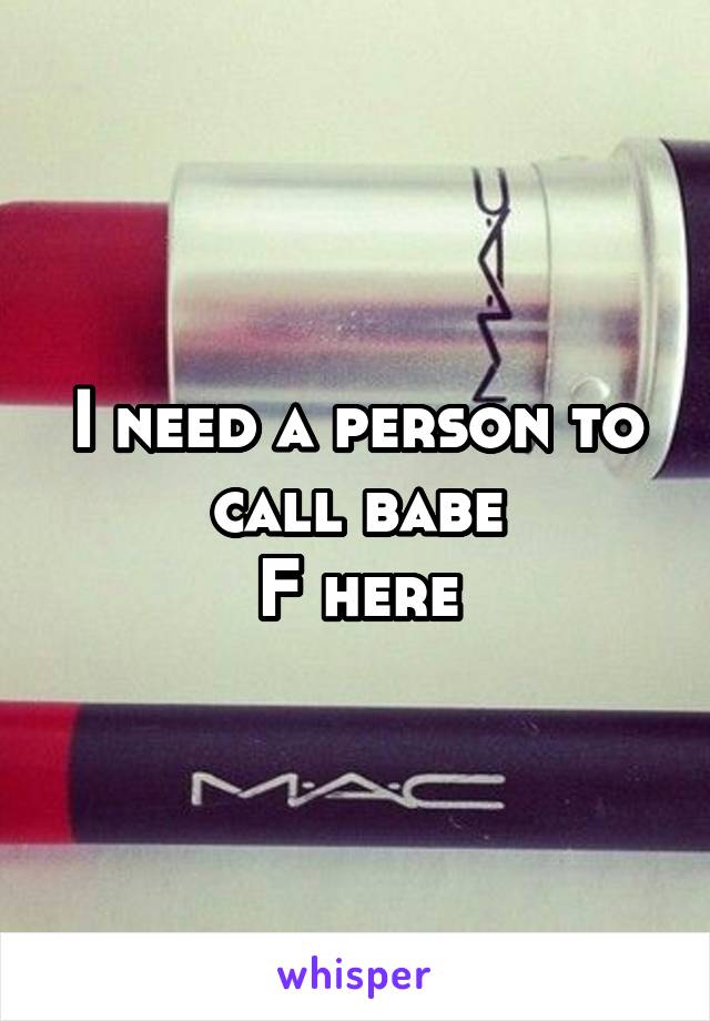 I need a person to call babe
F here
