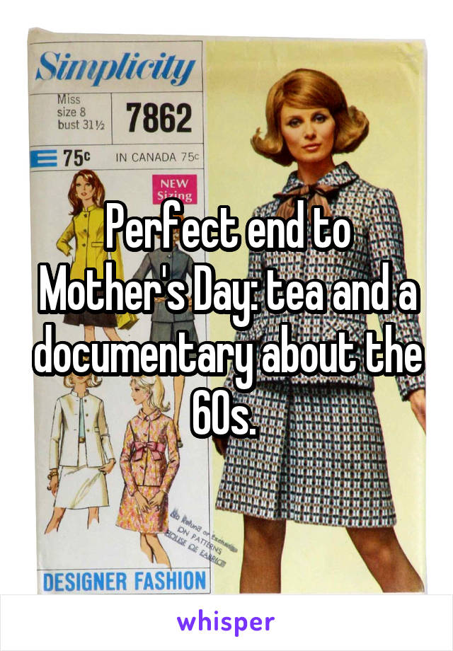Perfect end to Mother's Day: tea and a documentary about the 60s. 