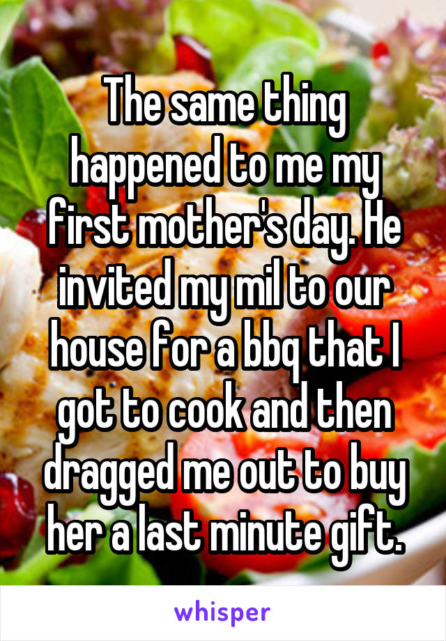 The same thing happened to me my first mother's day. He invited my mil to our house for a bbq that I got to cook and then dragged me out to buy her a last minute gift.