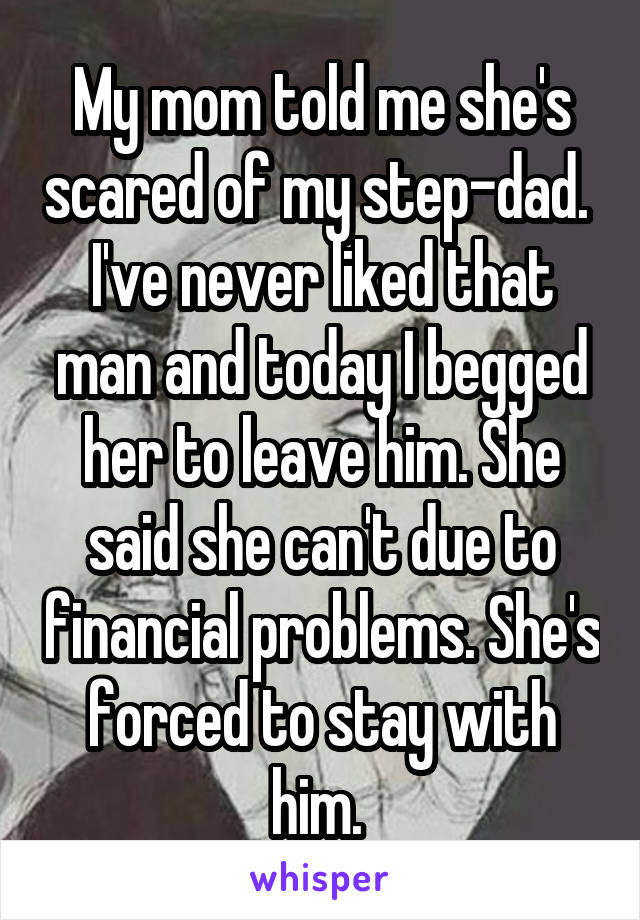 My mom told me she's scared of my step-dad. 
I've never liked that man and today I begged her to leave him. She said she can't due to financial problems. She's forced to stay with him. 