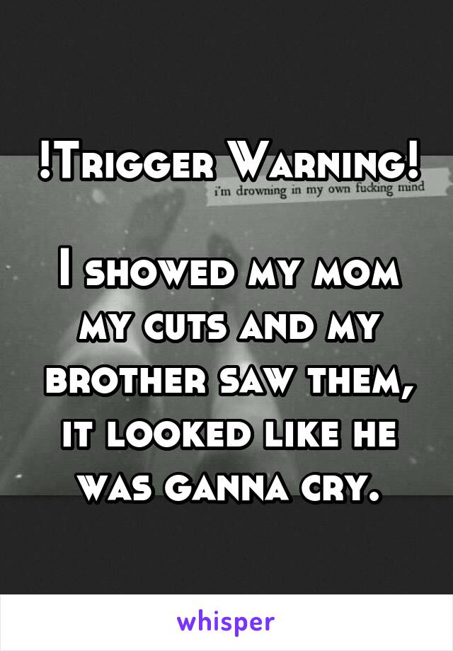 !Trigger Warning! 
I showed my mom my cuts and my brother saw them, it looked like he was ganna cry.