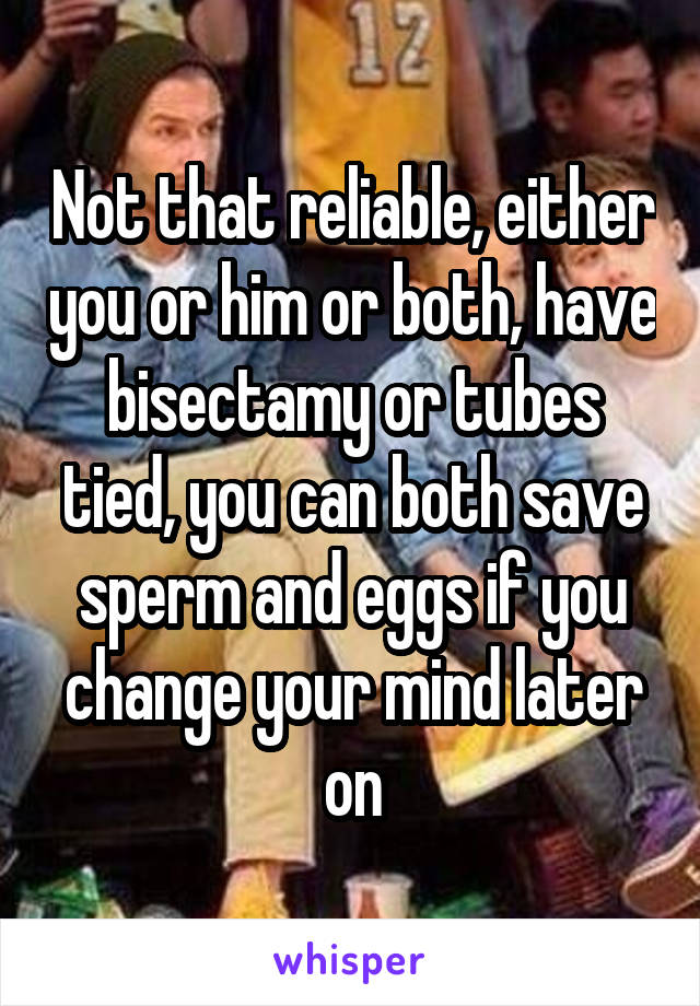 Not that reliable, either you or him or both, have bisectamy or tubes tied, you can both save sperm and eggs if you change your mind later on