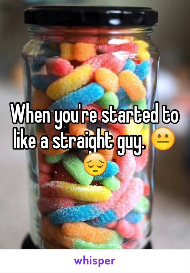When you're started to like a straight guy. 😐😔