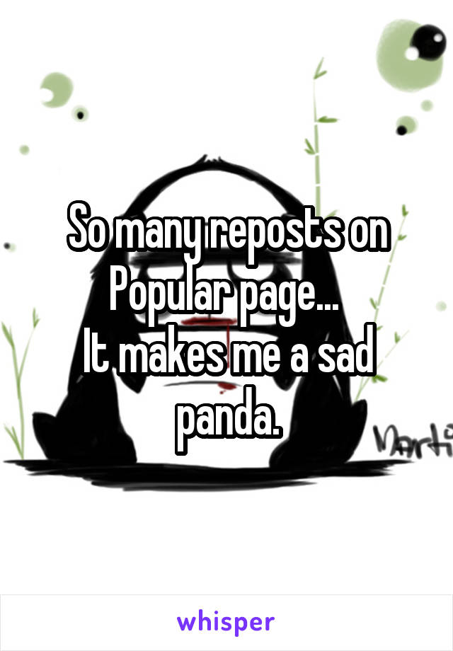 So many reposts on Popular page... 
It makes me a sad panda.