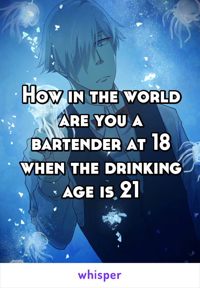 How in the world are you a bartender at 18 when the drinking age is 21