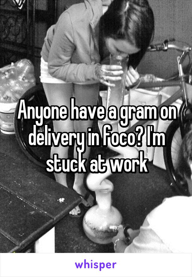 Anyone have a gram on delivery in foco? I'm stuck at work