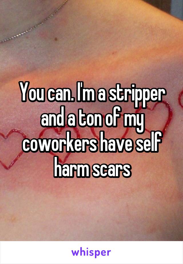 You can. I'm a stripper and a ton of my coworkers have self harm scars