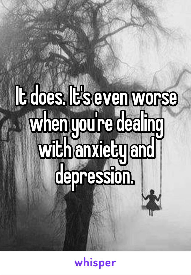 It does. It's even worse when you're dealing with anxiety and depression. 