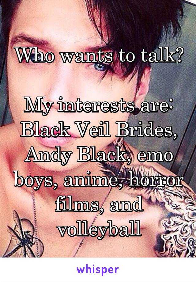 Who wants to talk? 
My interests are: Black Veil Brides, Andy Black, emo boys, anime, horror films, and volleyball