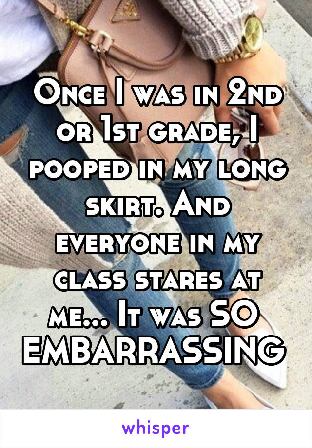 Once I was in 2nd or 1st grade, I pooped in my long skirt. And everyone in my class stares at me... It was SO  EMBARRASSING 