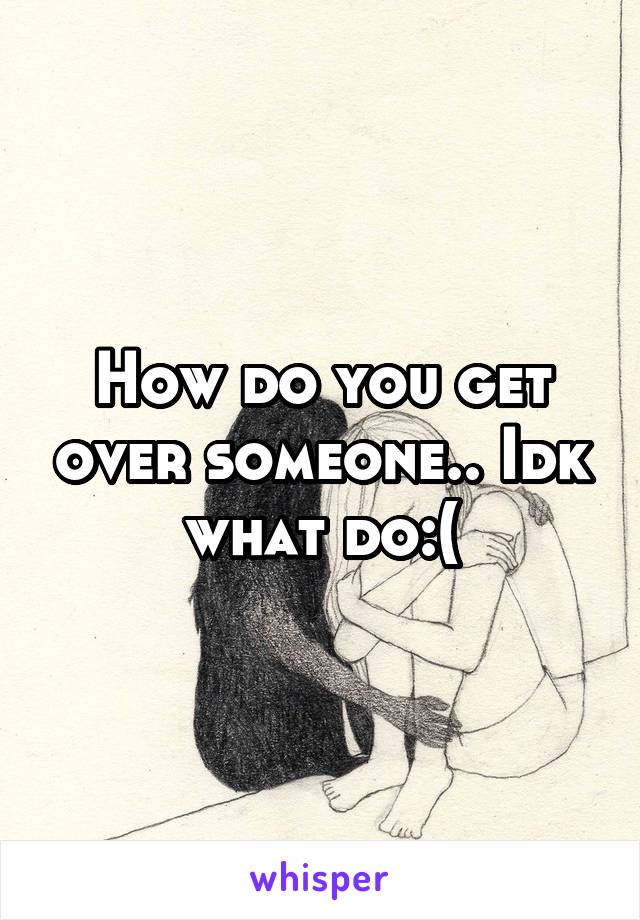 How do you get over someone.. Idk what do:(
