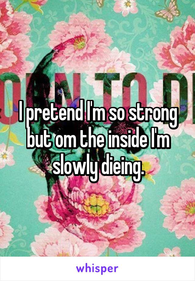 I pretend I'm so strong but om the inside I'm slowly dieing.