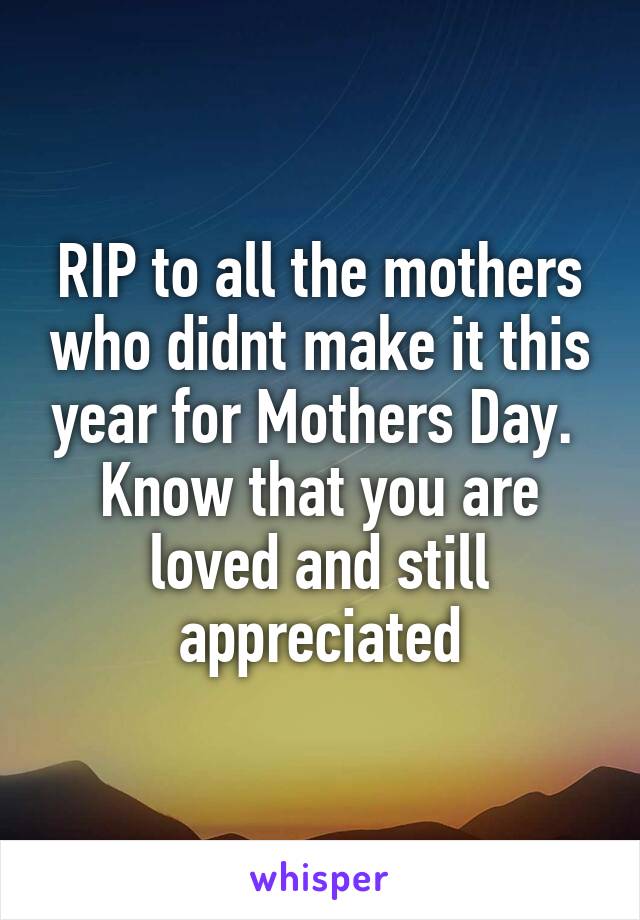 RIP to all the mothers who didnt make it this year for Mothers Day. 
Know that you are loved and still appreciated