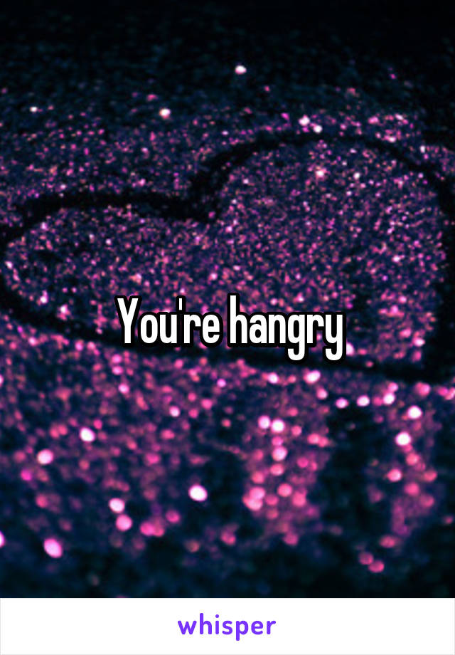 You're hangry