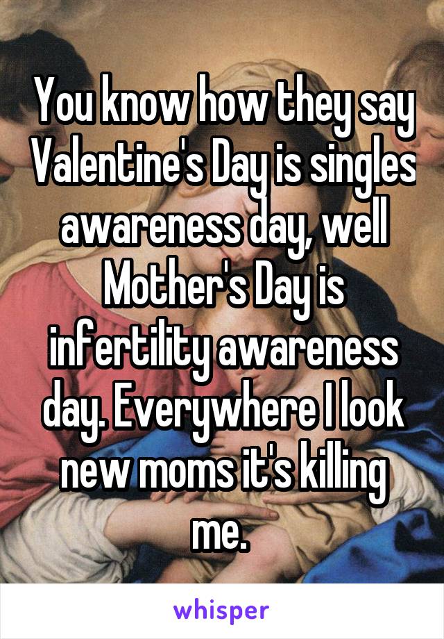 You know how they say Valentine's Day is singles awareness day, well Mother's Day is infertility awareness day. Everywhere I look new moms it's killing me. 