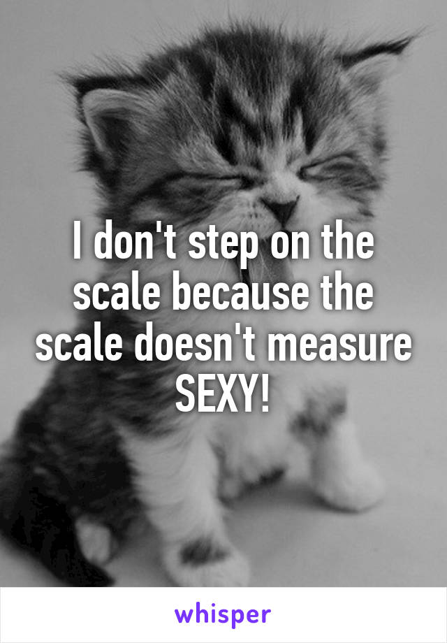 I don't step on the scale because the scale doesn't measure SEXY!