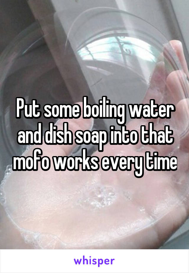 Put some boiling water and dish soap into that mofo works every time