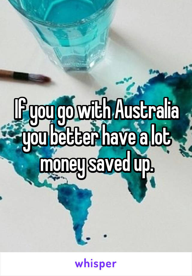 If you go with Australia you better have a lot money saved up.
