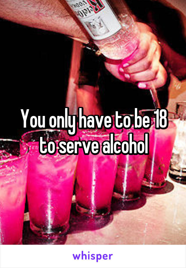 You only have to be 18 to serve alcohol