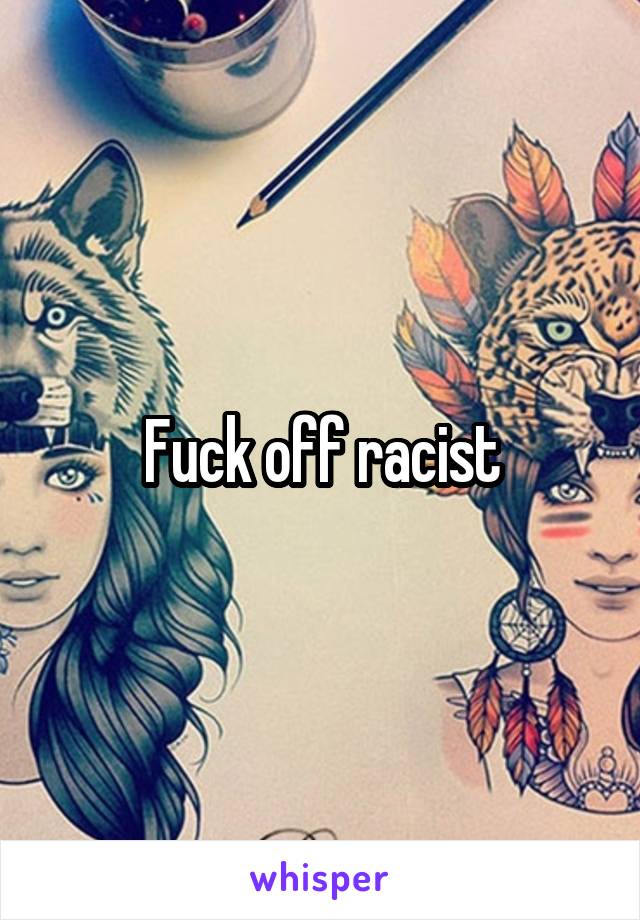 Fuck off racist