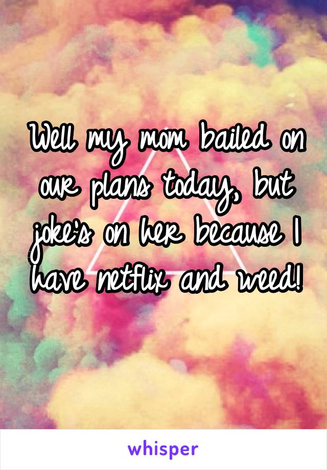 Well my mom bailed on our plans today, but joke's on her because I have netflix and weed! 