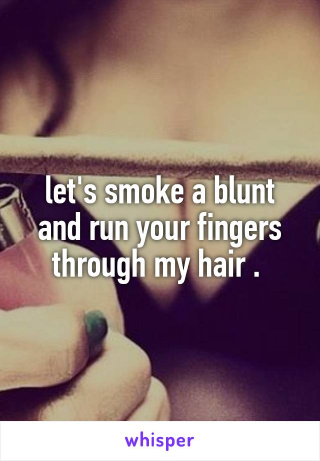 let's smoke a blunt and run your fingers through my hair . 