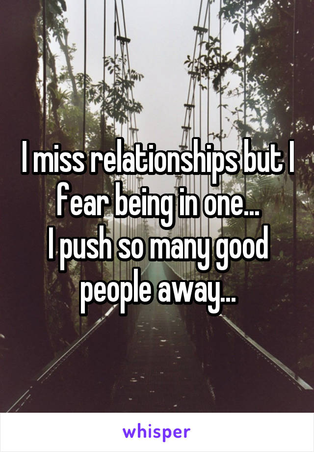 I miss relationships but I fear being in one...
I push so many good people away...