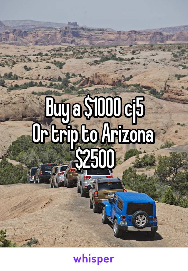 Buy a $1000 cj5
Or trip to Arizona 
$2500