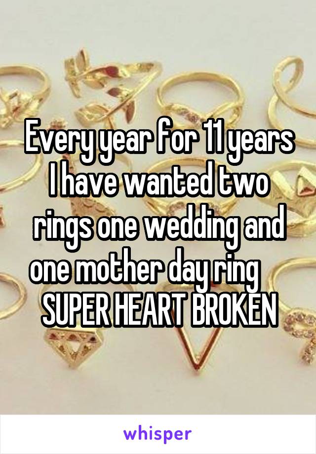 Every year for 11 years I have wanted two rings one wedding and one mother day ring      SUPER HEART BROKEN
