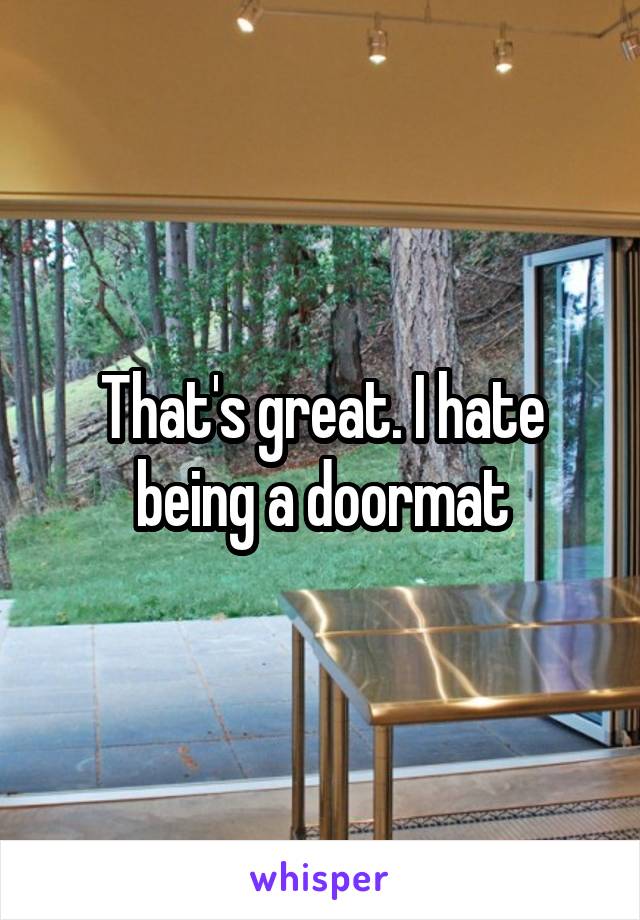 That's great. I hate being a doormat