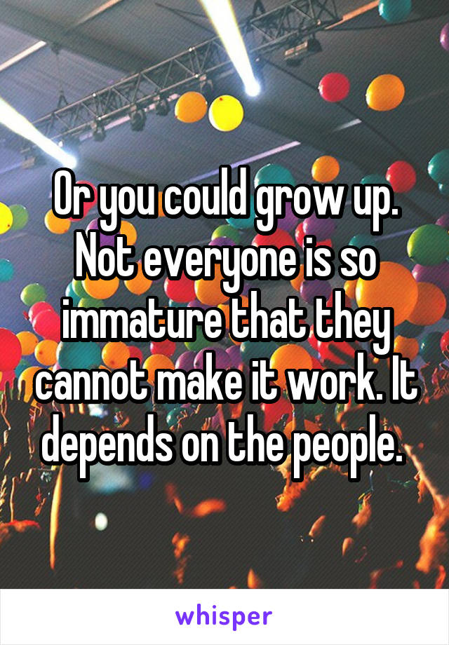 Or you could grow up. Not everyone is so immature that they cannot make it work. It depends on the people. 