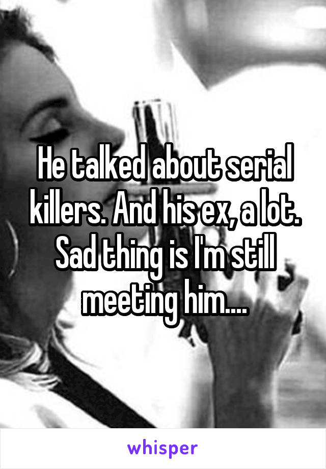 He talked about serial killers. And his ex, a lot. Sad thing is I'm still meeting him....