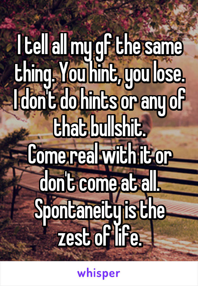I tell all my gf the same thing. You hint, you lose. I don't do hints or any of that bullshit.
Come real with it or don't come at all.
Spontaneity is the zest of life.