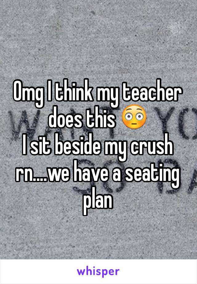 Omg I think my teacher does this 😳 
I sit beside my crush rn....we have a seating plan 