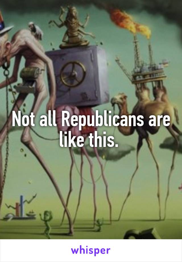 Not all Republicans are like this. 
