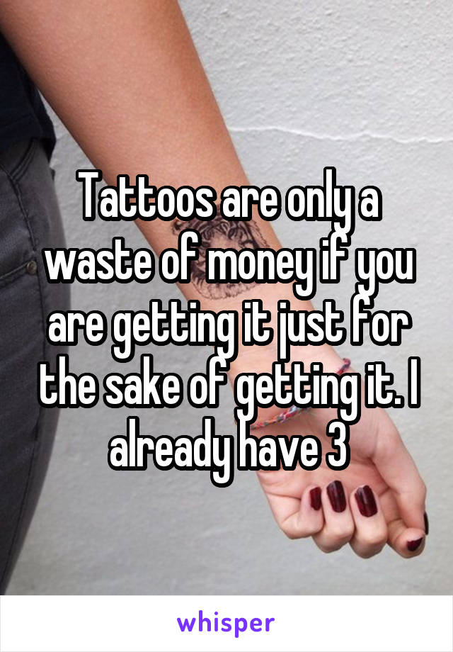 Tattoos are only a waste of money if you are getting it just for the sake of getting it. I already have 3