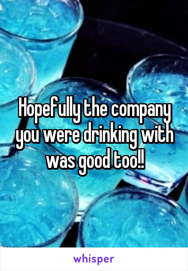 Hopefully the company you were drinking with was good too!!