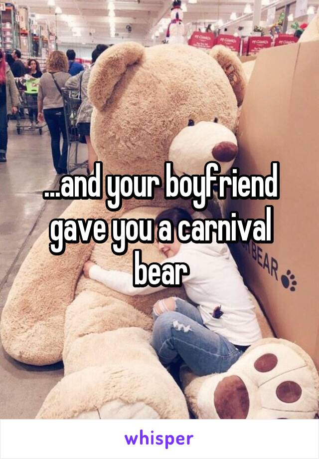 ...and your boyfriend gave you a carnival bear