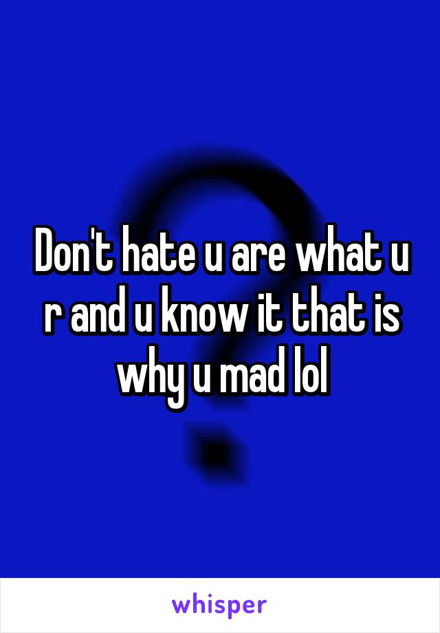 Don't hate u are what u r and u know it that is why u mad lol
