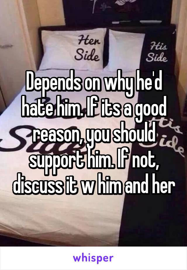 Depends on why he'd hate him. If its a good reason, you should support him. If not, discuss it w him and her
