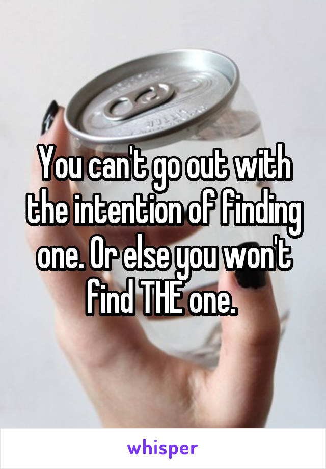 You can't go out with the intention of finding one. Or else you won't find THE one. 