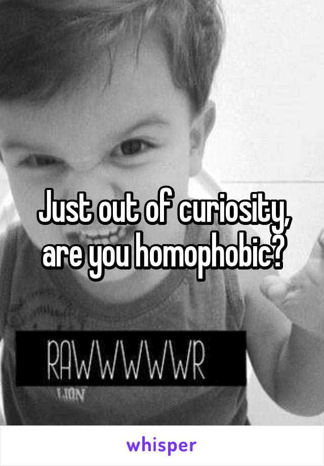 Just out of curiosity, are you homophobic?
