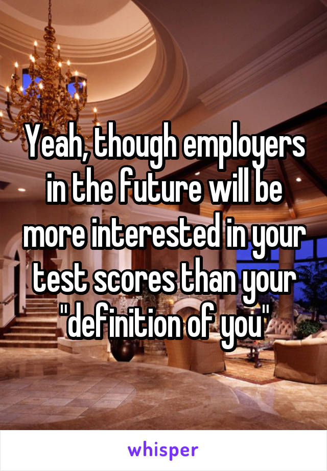 Yeah, though employers in the future will be more interested in your test scores than your "definition of you"