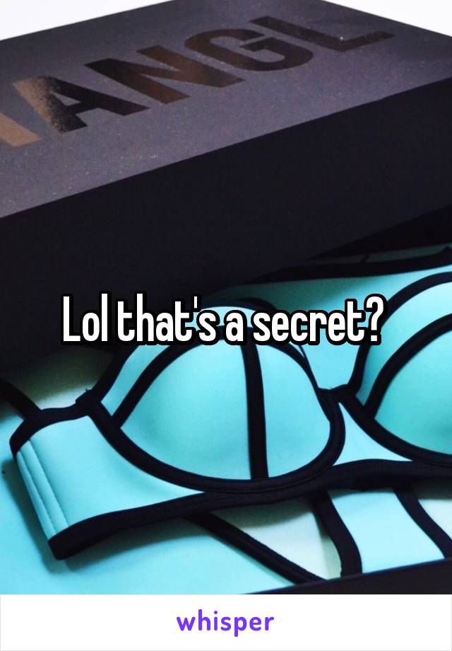 Lol that's a secret? 