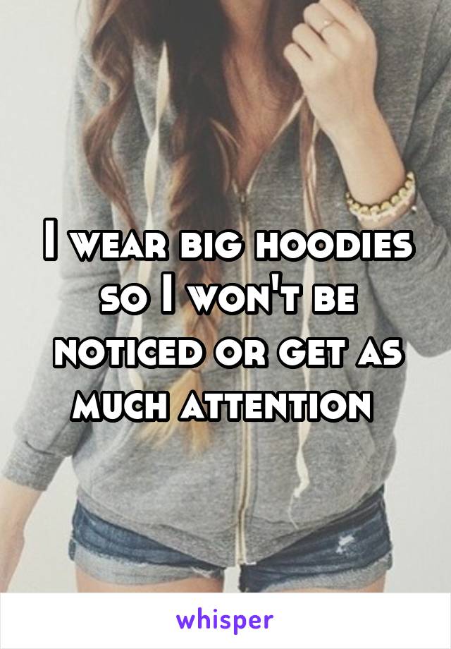 I wear big hoodies so I won't be noticed or get as much attention 